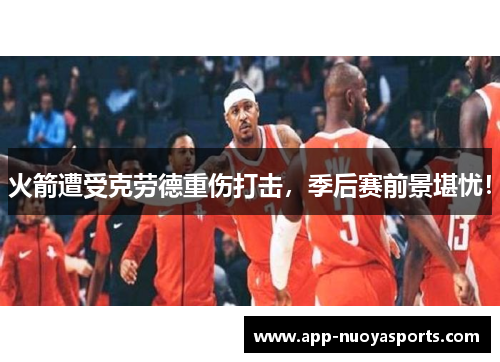 火箭遭受克劳德重伤打击，季后赛前景堪忧！